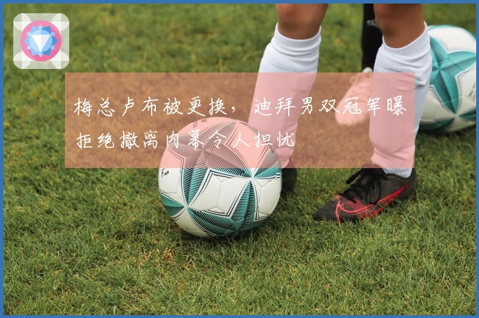 梅总卢布被更换，迪拜男双冠军曝拒绝撤离内幕令人担忧