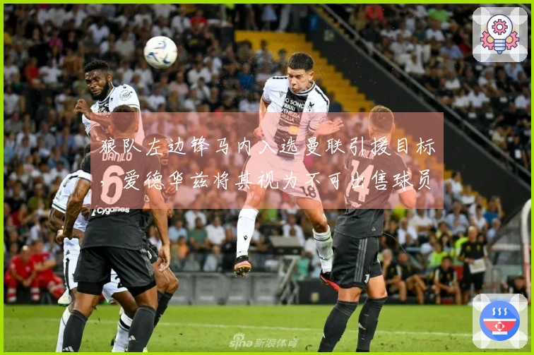 狼队左边锋马内入选曼联引援目标，爱德华兹将其视为不可出售球员