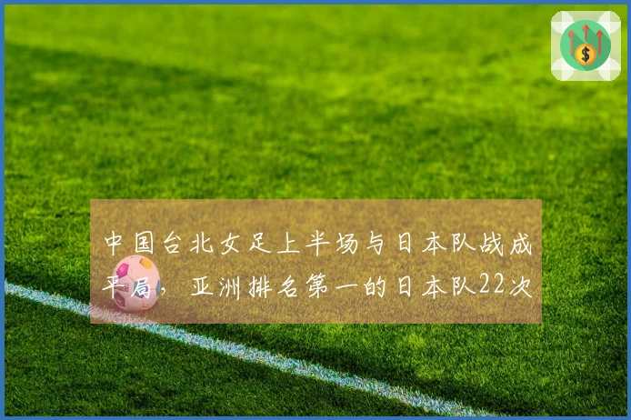 中国台北女足上半场与日本队战成平局，亚洲排名第一的日本队22次射门未能得分
