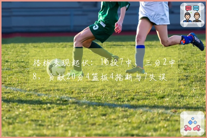 格林表现起伏：16投7中、三分2中8，贡献20分4篮板4抢断与7失误