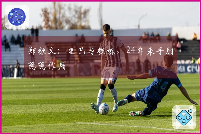 郑钦文：里巴与教练，24年来手肘隐隐作痛