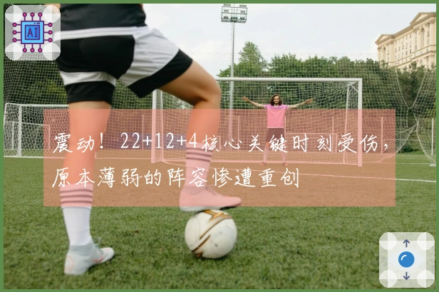 震动！22+12+4核心关键时刻受伤，原本薄弱的阵容惨遭重创