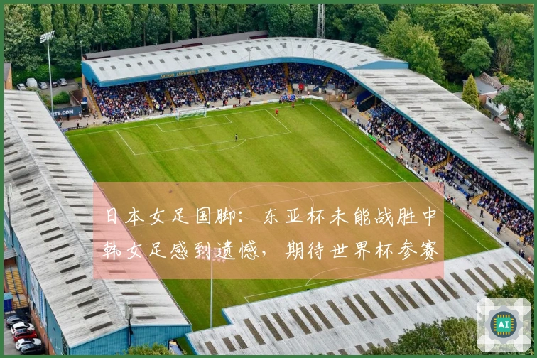 日本女足国脚：东亚杯未能战胜中韩女足感到遗憾，期待世界杯参赛机会