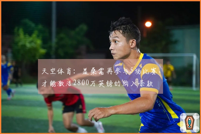 天空体育：盖桑需再参与5场比赛，才能激活2800万英镑的购入条款