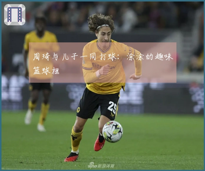 周琦与儿子一同打球：涂涂的趣味篮球框
