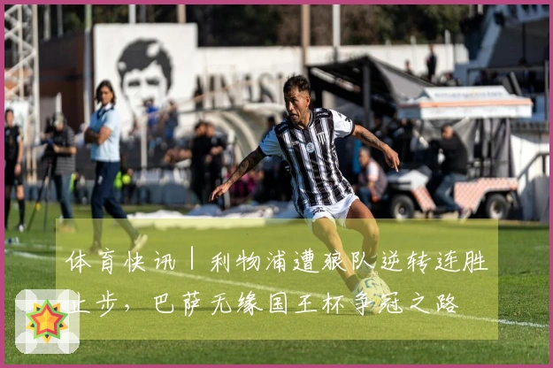 体育快讯｜利物浦遭狼队逆转连胜止步，巴萨无缘国王杯争冠之路