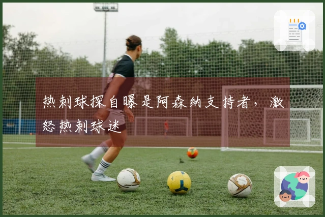 热刺球探自曝是阿森纳支持者，激怒热刺球迷