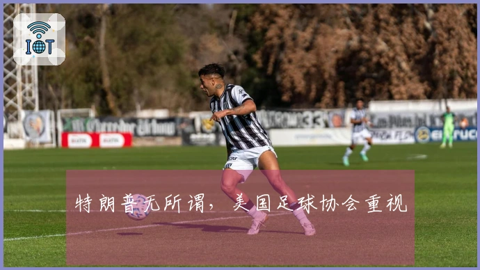 特朗普无所谓，美国足球协会重视