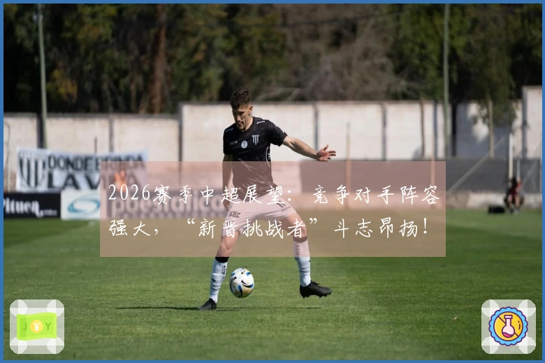 2026赛季中超展望：竞争对手阵容强大，“新晋挑战者”斗志昂扬！