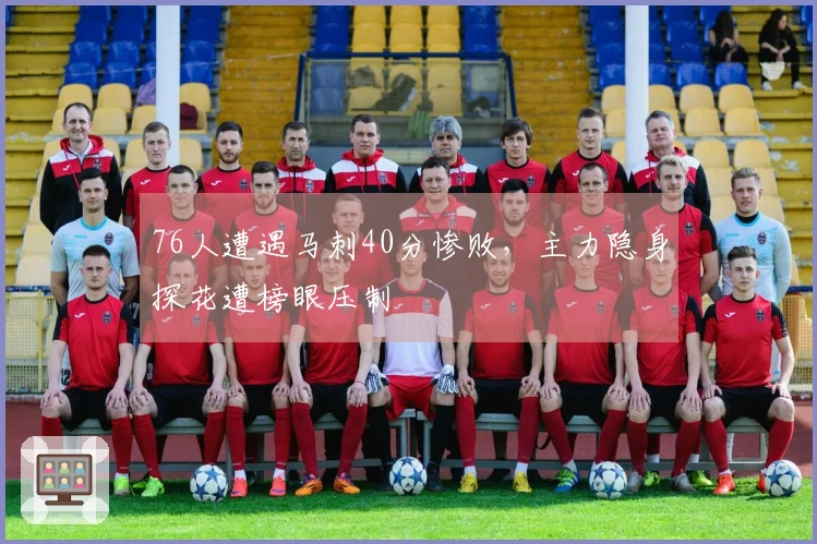 76人遭遇马刺40分惨败，主力隐身探花遭榜眼压制