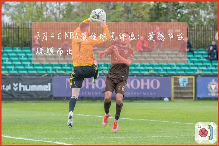 3月4日NBA最佳球员评选：爱德华兹脱颖而出