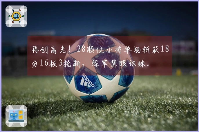 再创高光！28顺位小将单场斩获18分16板3抢断，绿军慧眼识珠。