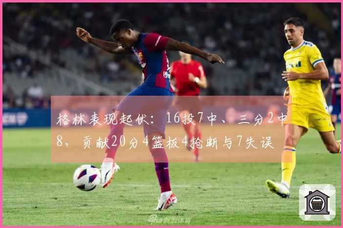 格林表现起伏：16投7中、三分2中8，贡献20分4篮板4抢断与7失误