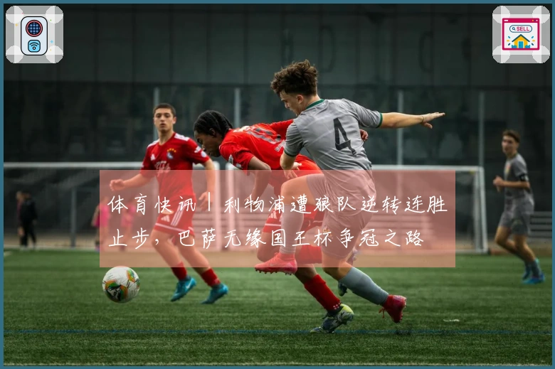 体育快讯｜利物浦遭狼队逆转连胜止步，巴萨无缘国王杯争冠之路