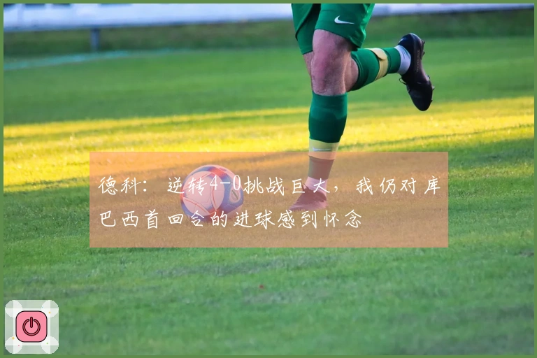 德科：逆转4-0挑战巨大，我仍对库巴西首回合的进球感到怀念