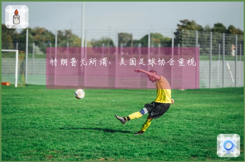 特朗普无所谓，美国足球协会重视