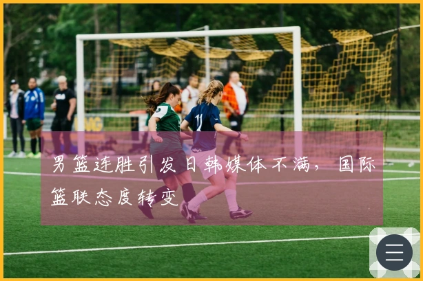 男篮连胜引发日韩媒体不满，国际篮联态度转变