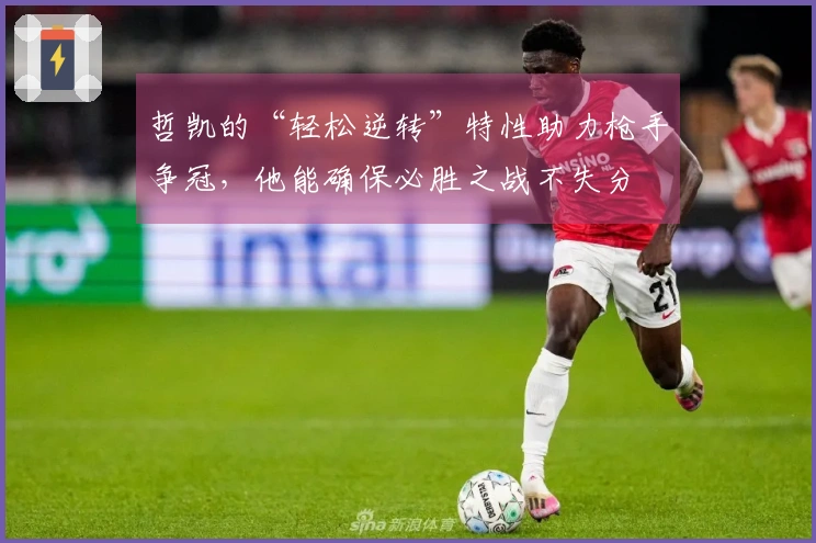 哲凯的“轻松逆转”特性助力枪手争冠，他能确保必胜之战不失分