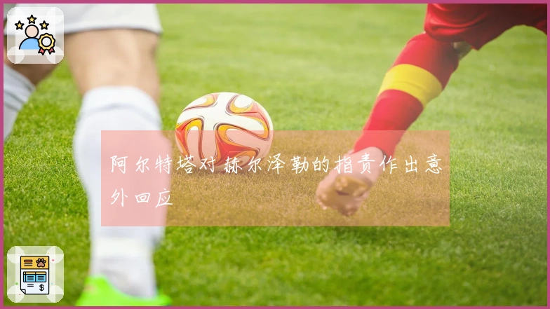 阿尔特塔对赫尔泽勒的指责作出意外回应