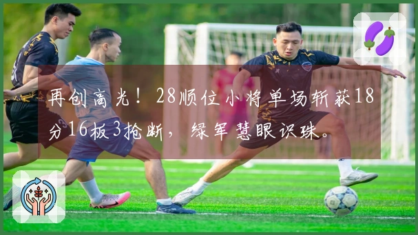 再创高光！28顺位小将单场斩获18分16板3抢断，绿军慧眼识珠。