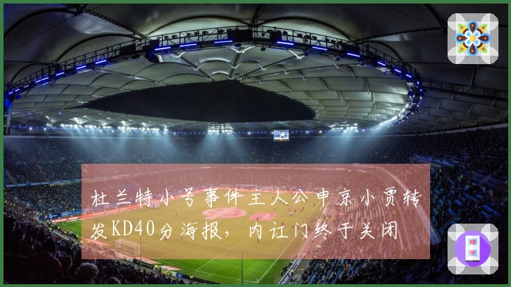 杜兰特小号事件主人公申京小贾转发KD40分海报，内讧门终于关闭